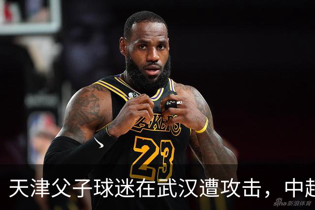 天津父子球迷在武汉遭攻击，中超球迷情绪亟待整治