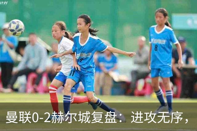 曼联0-2赫尔城复盘：进攻无序，定位球防守失误严重